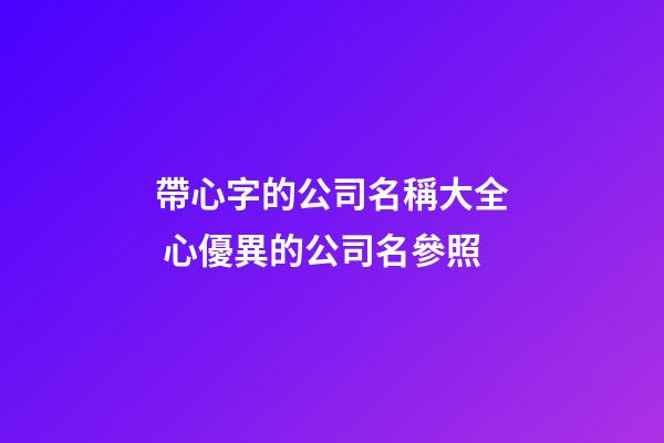 帶心字的公司名稱大全 心優異的公司名參照-第1張-公司起名-玄機派